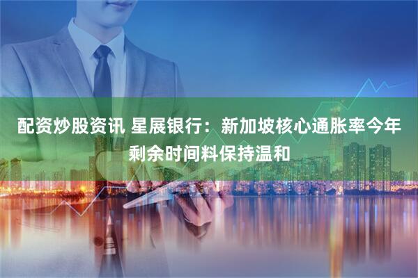 配资炒股资讯 星展银行：新加坡核心通胀率今年剩余时间料保持温和