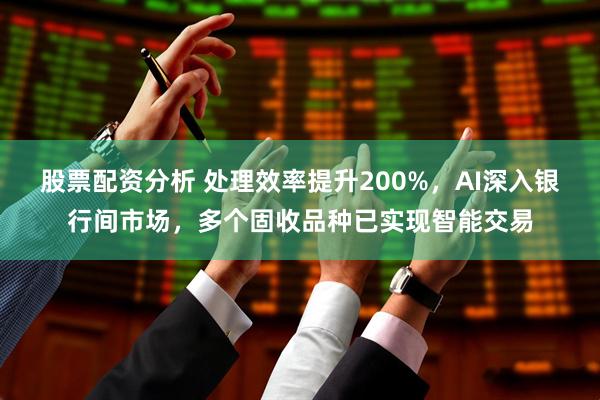 股票配资分析 处理效率提升200%，AI深入银行间市场，多个固收品种已实现智能交易