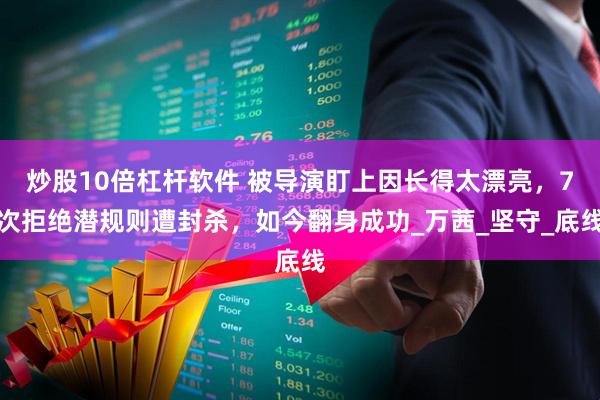 炒股10倍杠杆软件 被导演盯上因长得太漂亮，7次拒绝潜规则遭封杀，如今翻身成功_万茜_坚守_底线