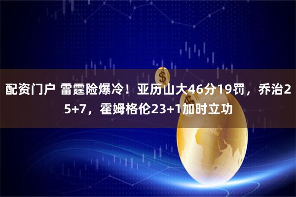 配资门户 雷霆险爆冷！亚历山大46分19罚，乔治25+7，霍姆格伦23+1加时立功