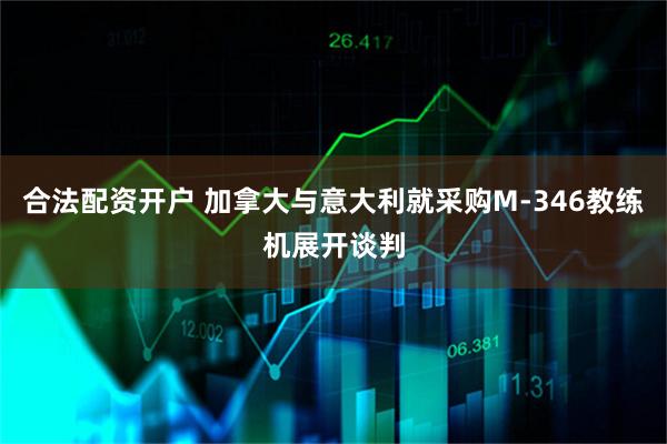 合法配资开户 加拿大与意大利就采购M-346教练机展开谈判