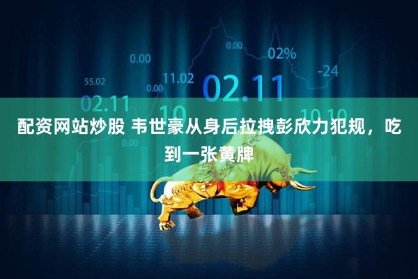 配资网站炒股 韦世豪从身后拉拽彭欣力犯规，吃到一张黄牌