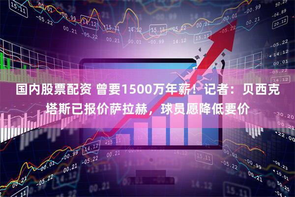 国内股票配资 曾要1500万年薪！记者：贝西克塔斯已报价萨拉赫，球员愿降低要价