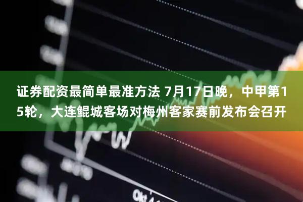 证券配资最简单最准方法 7月17日晚，中甲第15轮，大连鲲城客场对梅州客家赛前发布会召开