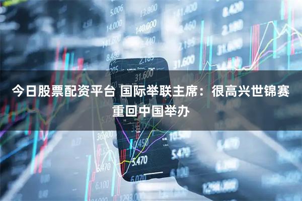 今日股票配资平台 国际举联主席：很高兴世锦赛重回中国举办