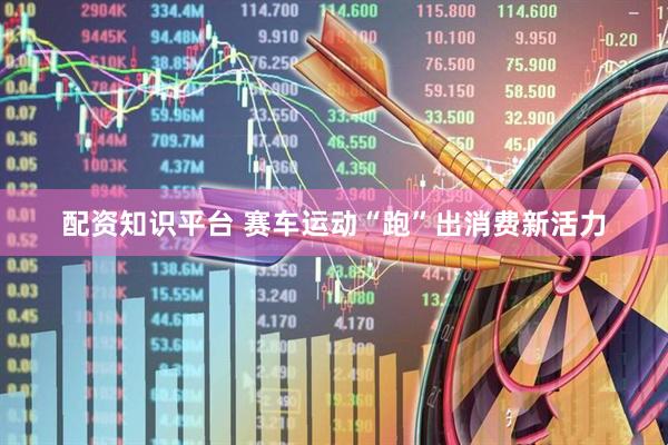配资知识平台 赛车运动“跑”出消费新活力