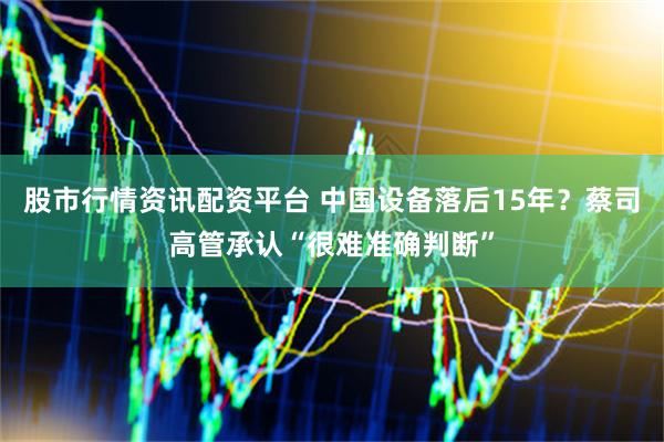 股市行情资讯配资平台 中国设备落后15年？蔡司高管承认“很难准确判断”