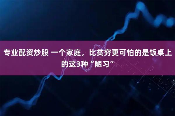 专业配资炒股 一个家庭，比贫穷更可怕的是饭桌上的这3种“陋习”